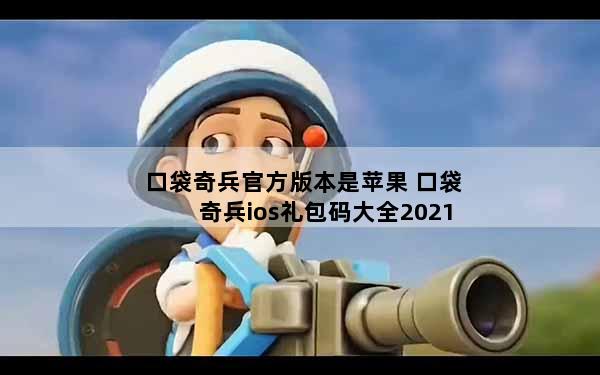 口袋奇兵官方版本是苹果 口袋奇兵ios礼包码大全2021